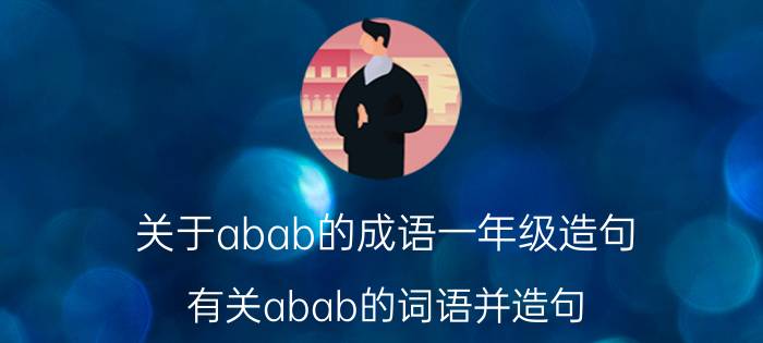 关于abab的成语一年级造句 有关abab的词语并造句